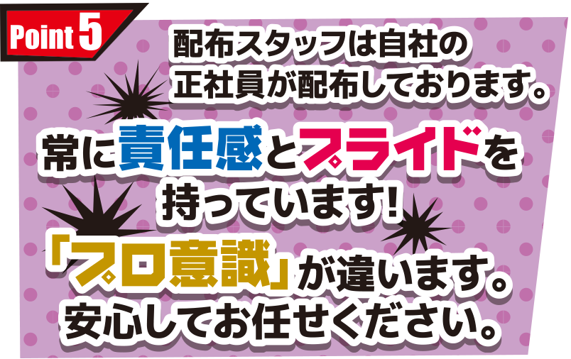 配布スタッフは自社の正社員が配布しております。常に責任感とプライドを持っています!「プロ意識」が違います。安心してお任せください。